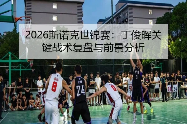 2026斯诺克世锦赛：丁俊晖关键战术复盘与前景分析